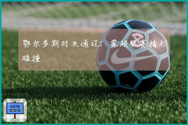 鄂尔多斯对决通辽：蒙超联赛精彩碰撞