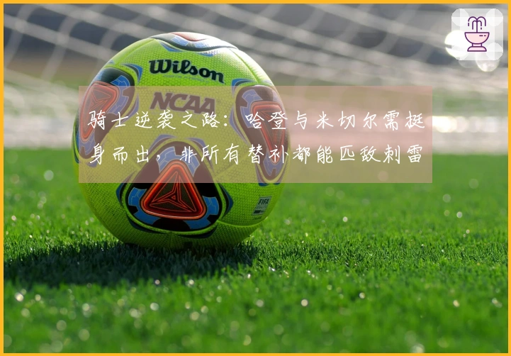 骑士逆袭之路：哈登与米切尔需挺身而出，非所有替补都能匹敌刺雷