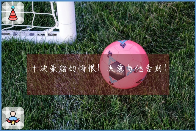 十次豪赌的悔恨！决意与他告别！